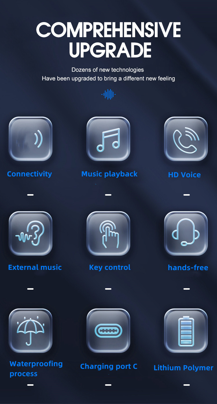 COMPREHENSIVE UPGRADE - Dozens of new technologies Have been upgraded to bring a different new feeling. - Connectivity - Music playback - HD Voice - External music - Key control - Hands free - Waterproofing process - Charging port c - Lithium polymer